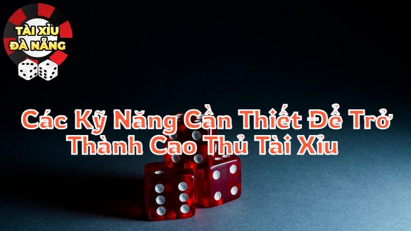 Các Kỹ Năng Cần Thiết Để Trở Thành Cao Thủ Tài Xỉu Tại Đà Nẵng